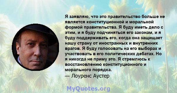 Я заявляю, что это правительство больше не является конституционной и моральной формой правительства. Я буду иметь дело с этим, и я буду подчиняться его законам, и я буду поддерживать его, когда она защищает нашу страну 