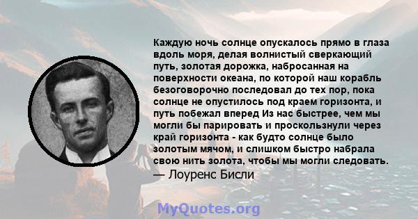 Каждую ночь солнце опускалось прямо в глаза вдоль моря, делая волнистый сверкающий путь, золотая дорожка, набросанная на поверхности океана, по которой наш корабль безоговорочно последовал до тех пор, пока солнце не