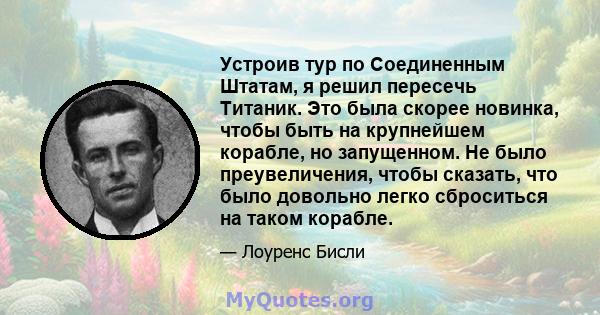 Устроив тур по Соединенным Штатам, я решил пересечь Титаник. Это была скорее новинка, чтобы быть на крупнейшем корабле, но запущенном. Не было преувеличения, чтобы сказать, что было довольно легко сброситься на таком