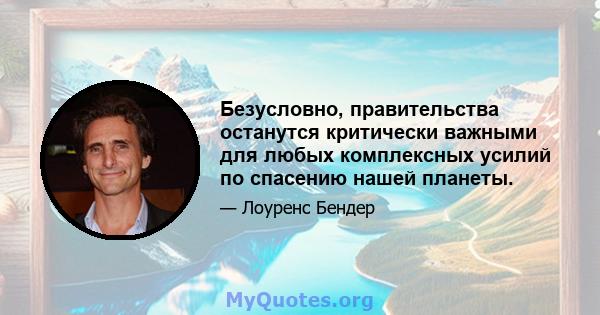 Безусловно, правительства останутся критически важными для любых комплексных усилий по спасению нашей планеты.