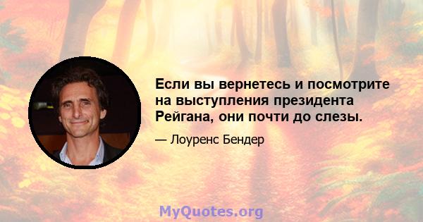 Если вы вернетесь и посмотрите на выступления президента Рейгана, они почти до слезы.