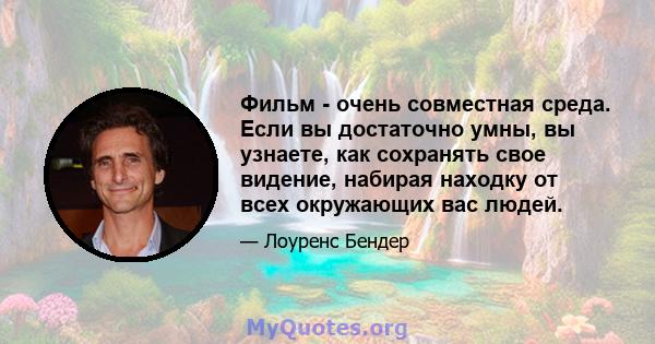 Фильм - очень совместная среда. Если вы достаточно умны, вы узнаете, как сохранять свое видение, набирая находку от всех окружающих вас людей.