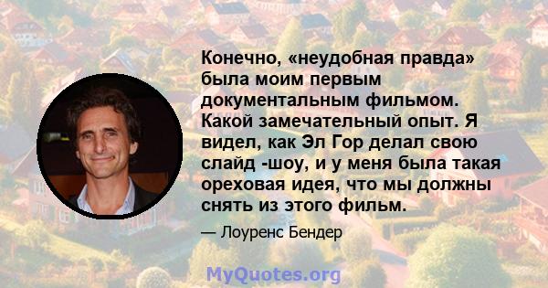 Конечно, «неудобная правда» была моим первым документальным фильмом. Какой замечательный опыт. Я видел, как Эл Гор делал свою слайд -шоу, и у меня была такая ореховая идея, что мы должны снять из этого фильм.