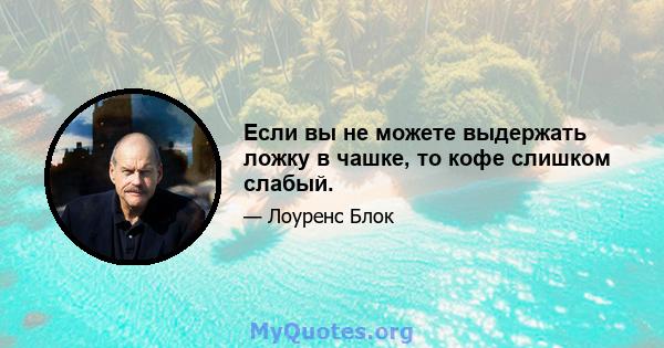 Если вы не можете выдержать ложку в чашке, то кофе слишком слабый.