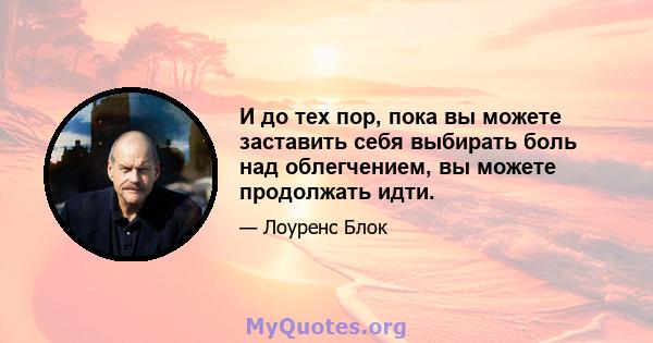 И до тех пор, пока вы можете заставить себя выбирать боль над облегчением, вы можете продолжать идти.