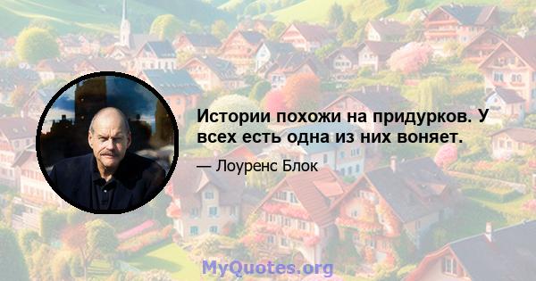 Истории похожи на придурков. У всех есть одна из них воняет.