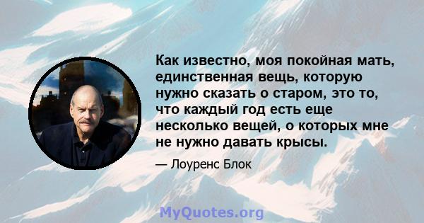 Как известно, моя покойная мать, единственная вещь, которую нужно сказать о старом, это то, что каждый год есть еще несколько вещей, о которых мне не нужно давать крысы.