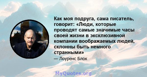 Как моя подруга, сама писатель, говорит: «Люди, которые проводят самые значимые часы своей жизни в эксклюзивной компании воображаемых людей, склонны быть немного странными»