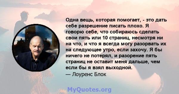 Одна вещь, которая помогает, - это дать себе разрешение писать плохо. Я говорю себе, что собираюсь сделать свои пять или 10 страниц, несмотря ни на что, и что я всегда могу разорвать их на следующее утро, если захочу. Я 