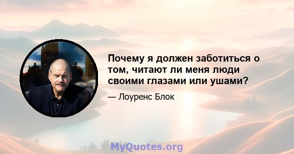 Почему я должен заботиться о том, читают ли меня люди своими глазами или ушами?