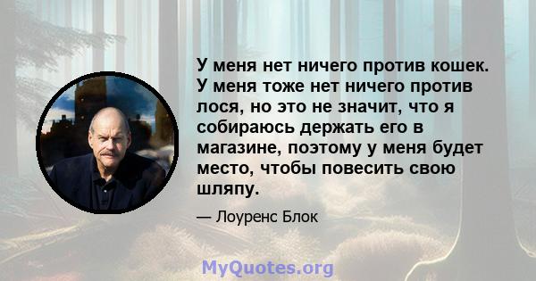 У меня нет ничего против кошек. У меня тоже нет ничего против лося, но это не значит, что я собираюсь держать его в магазине, поэтому у меня будет место, чтобы повесить свою шляпу.