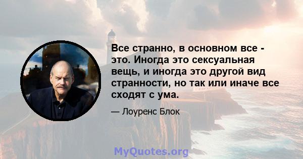 Все странно, в основном все - это. Иногда это сексуальная вещь, и иногда это другой вид странности, но так или иначе все сходят с ума.