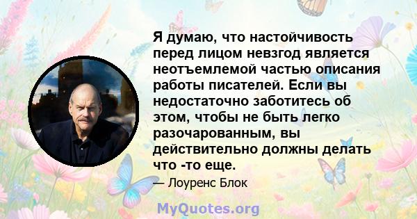 Я думаю, что настойчивость перед лицом невзгод является неотъемлемой частью описания работы писателей. Если вы недостаточно заботитесь об этом, чтобы не быть легко разочарованным, вы действительно должны делать что -то