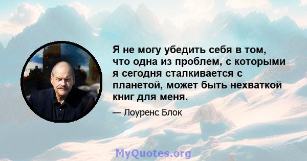 Я не могу убедить себя в том, что одна из проблем, с которыми я сегодня сталкивается с планетой, может быть нехваткой книг для меня.