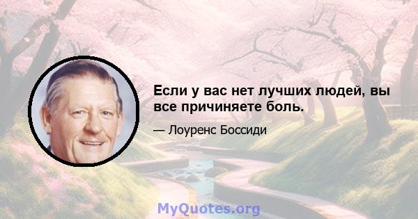 Если у вас нет лучших людей, вы все причиняете боль.