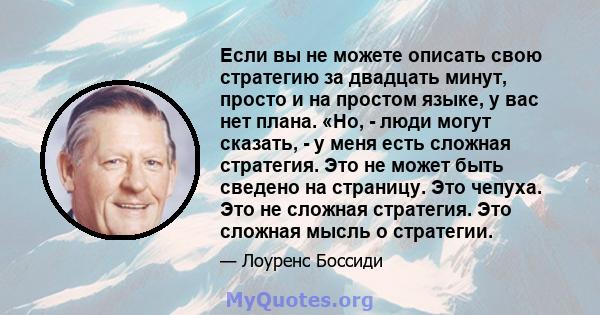 Если вы не можете описать свою стратегию за двадцать минут, просто и на простом языке, у вас нет плана. «Но, - люди могут сказать, - у меня есть сложная стратегия. Это не может быть сведено на страницу. Это чепуха. Это