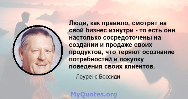 Люди, как правило, смотрят на свой бизнес изнутри - то есть они настолько сосредоточены на создании и продаже своих продуктов, что теряют осознание потребностей и покупку поведения своих клиентов.