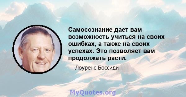 Самосознание дает вам возможность учиться на своих ошибках, а также на своих успехах. Это позволяет вам продолжать расти.