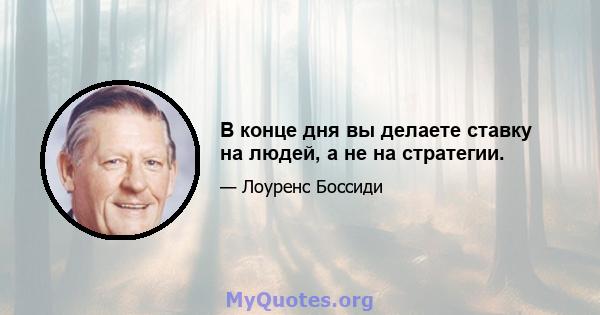 В конце дня вы делаете ставку на людей, а не на стратегии.