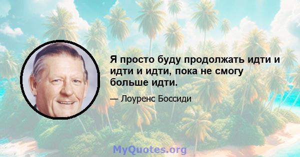 Я просто буду продолжать идти и идти и идти, пока не смогу больше идти.