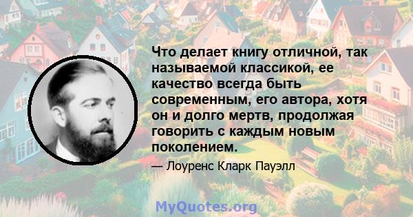 Что делает книгу отличной, так называемой классикой, ее качество всегда быть современным, его автора, хотя он и долго мертв, продолжая говорить с каждым новым поколением.