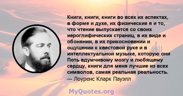 Книги, книги, книги во всех их аспектах, в форме и духе, их физические я и то, что чтение выпускается со своих иероглифических страниц, в их виде и обонянии, в их прикосновении и ощущении к квестовой руке и в