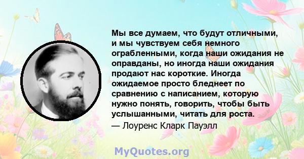 Мы все думаем, что будут отличными, и мы чувствуем себя немного ограбленными, когда наши ожидания не оправданы, но иногда наши ожидания продают нас короткие. Иногда ожидаемое просто бледнеет по сравнению с написанием,