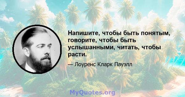 Напишите, чтобы быть понятым, говорите, чтобы быть услышанными, читать, чтобы расти.