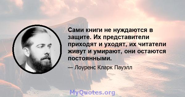 Сами книги не нуждаются в защите. Их представители приходят и уходят, их читатели живут и умирают, они остаются постоянными.