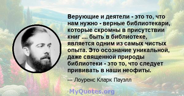 Верующие и деятели - это то, что нам нужно - верные библиотекари, которые скромны в присутствии книг .... быть в библиотеке, является одним из самых чистых опыта. Это осознание уникальной, даже священной природы