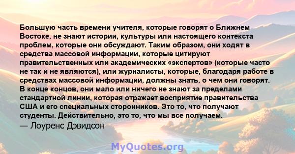 Большую часть времени учителя, которые говорят о Ближнем Востоке, не знают истории, культуры или настоящего контекста проблем, которые они обсуждают. Таким образом, они ходят в средства массовой информации, которые