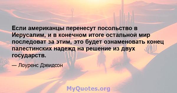 Если американцы перенесут посольство в Иерусалим, и в конечном итоге остальной мир последоват за этим, это будет ознаменовать конец палестинских надежд на решение из двух государств.