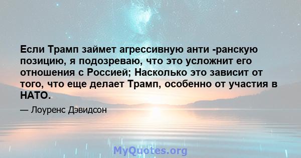 Если Трамп займет агрессивную анти -ранскую позицию, я подозреваю, что это усложнит его отношения с Россией; Насколько это зависит от того, что еще делает Трамп, особенно от участия в НАТО.