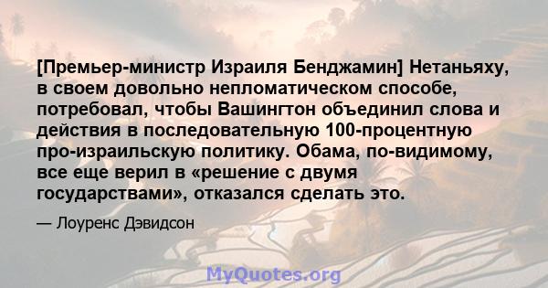 [Премьер-министр Израиля Бенджамин] Нетаньяху, в своем довольно непломатическом способе, потребовал, чтобы Вашингтон объединил слова и действия в последовательную 100-процентную про-израильскую политику. Обама,