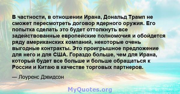 В частности, в отношении Ирана, Дональд Трамп не сможет пересмотреть договор ядерного оружия. Его попытка сделать это будет оттолкнуть все задействованные европейские полномочия и обойдется ряду американских компаний,