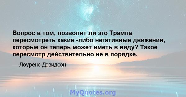 Вопрос в том, позволит ли эго Трампа пересмотреть какие -либо негативные движения, которые он теперь может иметь в виду? Такое пересмотр действительно не в порядке.