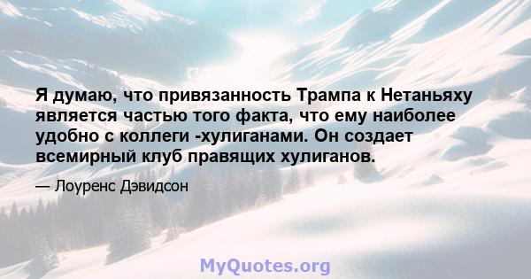 Я думаю, что привязанность Трампа к Нетаньяху является частью того факта, что ему наиболее удобно с коллеги -хулиганами. Он создает всемирный клуб правящих хулиганов.