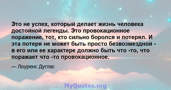 Это не успех, который делает жизнь человека достойной легенды. Это провокационное поражение, тот, кто сильно боролся и потерял. И эта потеря не может быть просто безвозмездной - в его или ее характере должно быть что