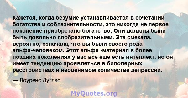 Кажется, когда безумие устанавливается в сочетании богатства и соблазнительности, это никогда не первое поколение приобретало богатство; Они должны были быть довольно сообразительными. Эта смекала, вероятно, означала,