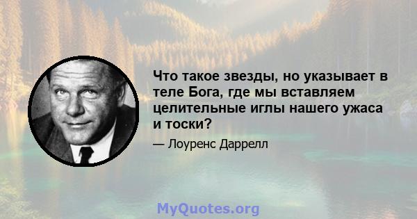 Что такое звезды, но указывает в теле Бога, где мы вставляем целительные иглы нашего ужаса и тоски?