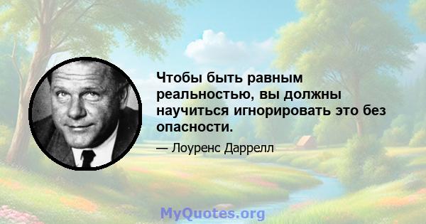 Чтобы быть равным реальностью, вы должны научиться игнорировать это без опасности.