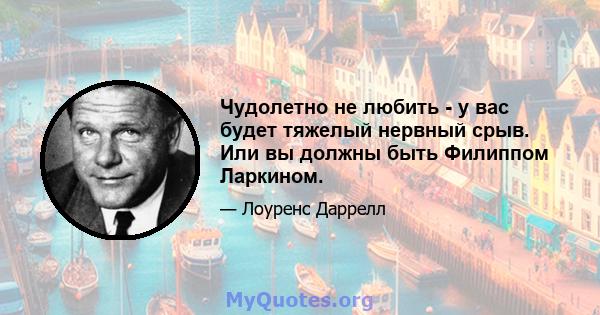 Чудолетно не любить - у вас будет тяжелый нервный срыв. Или вы должны быть Филиппом Ларкином.