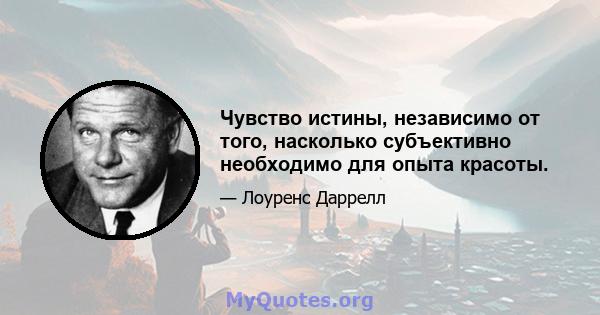 Чувство истины, независимо от того, насколько субъективно необходимо для опыта красоты.