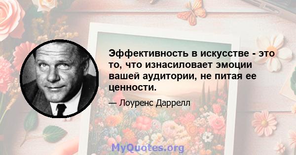 Эффективность в искусстве - это то, что изнасиловает эмоции вашей аудитории, не питая ее ценности.