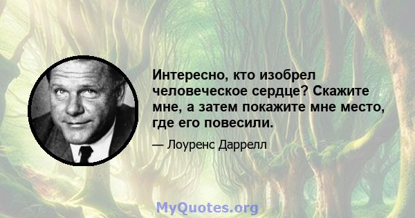 Интересно, кто изобрел человеческое сердце? Скажите мне, а затем покажите мне место, где его повесили.