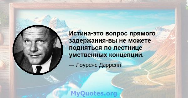 Истина-это вопрос прямого задержания-вы не можете подняться по лестнице умственных концепций.