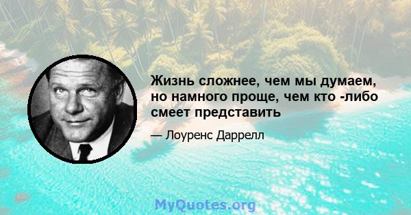 Жизнь сложнее, чем мы думаем, но намного проще, чем кто -либо смеет представить