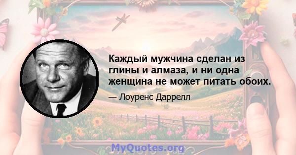 Каждый мужчина сделан из глины и алмаза, и ни одна женщина не может питать обоих.