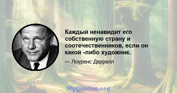 Каждый ненавидит его собственную страну и соотечественников, если он какой -либо художник.