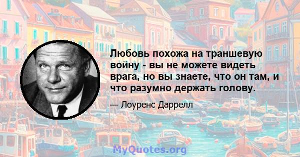 Любовь похожа на траншевую войну - вы не можете видеть врага, но вы знаете, что он там, и что разумно держать голову.